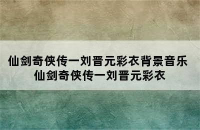 仙剑奇侠传一刘晋元彩衣背景音乐 仙剑奇侠传一刘晋元彩衣